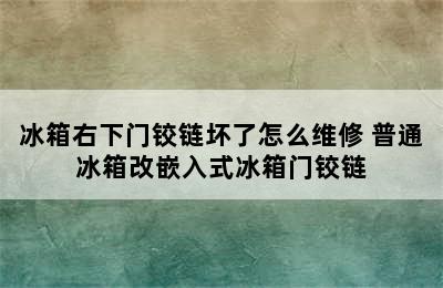 冰箱右下门铰链坏了怎么维修 普通冰箱改嵌入式冰箱门铰链